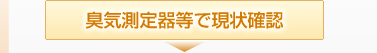 臭気測定器等で現状確認