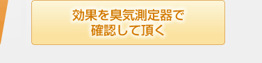 効果を臭気測定器で確認して頂く