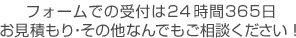 フォームでの受付は24時間365日 お見積り・その他なんでもご相談ください