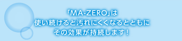 「MA-ZERO」は使い続けると汚れにくくなるとともに、その効果が持続します